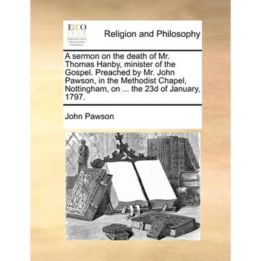 A Sermon on the Death of Mr. Thomas Hanby, Minister of the Gospel. Preached by Mr. John Pawson, in the Methodist Chapel, Nottingham, on ... the 23d of