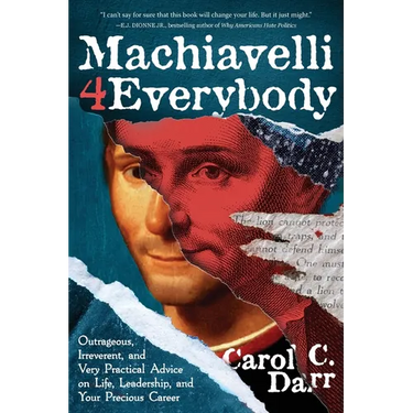Machiavelli 4 Everybody: Outrageous, Irreverent, and Very Practical Advice on Life, Leadership & Your Precious Career