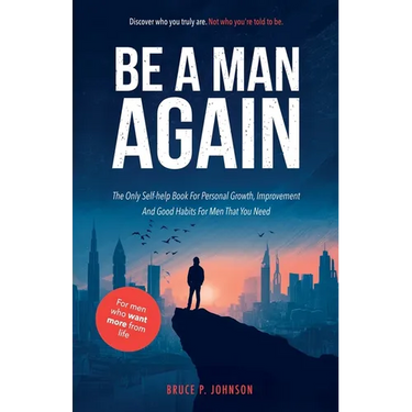 Be A Man Again: The Only Self-help Book For Personal Growth, Improvement And Good Habits For Men That You Need
