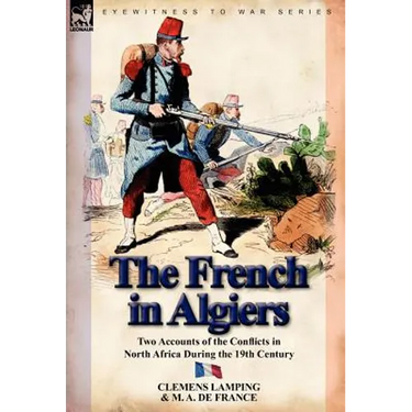 The French in Algiers: Two Accounts of the Conflicts in North Africa During the 19th Century