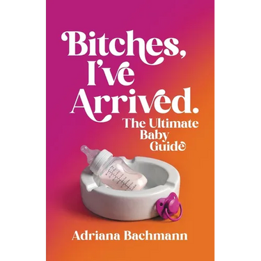 Bitches, I've Arrived: The Ultimate Baby Guide