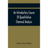 An Introductory Course Of Quantitative Chemical Analysis, With Explanatory Notes And Stoichiometrical Problems