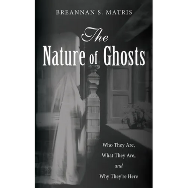 The Nature of Ghosts: Who They Are, What They Are, and Why They're Here