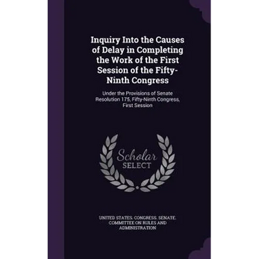 Inquiry Into the Causes of Delay in Completing the Work of the First Session of the Fifty-Ninth Congress: Under the Provisions of Senate Resolution 17