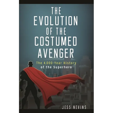 The Evolution of the Costumed Avenger: The 4,000-Year History of the Superhero