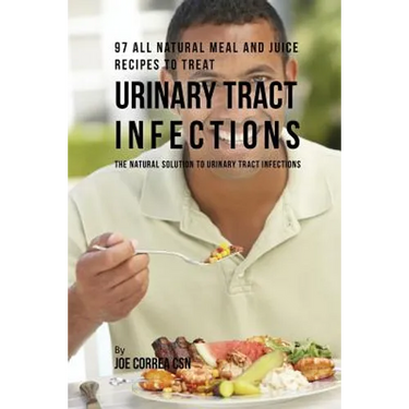 97 All Natural Meal and Juice Recipes to Treat Urinary Tract Infections: The Natural Solution to Urinary Tract Infections