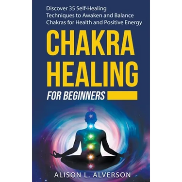 Chakra Healing For Beginners: Discover 35 Self-Healing Techniques to Awaken and Balance Chakras for Health and Positive Energy