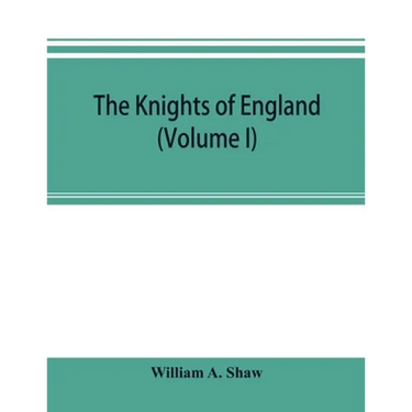 The knights of England; a complete record from the earliest time to the present day of the knights of all the orders of chivalry in England, Scotland,