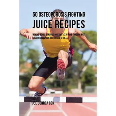 50 Osteoporosis Fighting Juice Recipes: Making Bones Stronger One Day at a Time through Fast Absorbing Ingredients Instead of Pills