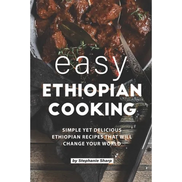 Easy Ethiopian Cooking: Simple Yet Delicious Ethiopian Recipes That Will Change Your World