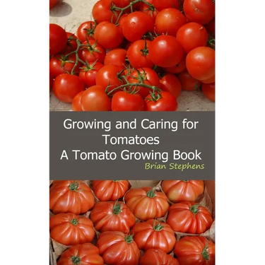 Growing and Caring for Tomatoes: An Essential Tomato Growing Book