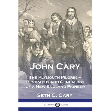 John Cary The Plymouth Pilgrim: Biography and Genealogy of a New England Pioneer