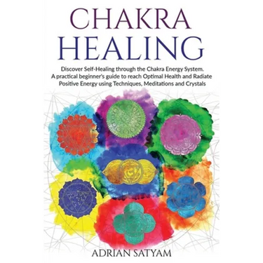 Chakra Healing: Discover Self-Healing through the Chakra Energy System. A practical beginner's guide to reach Optimal Health and Radia