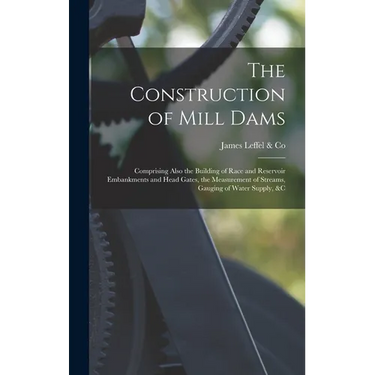 The Construction of Mill Dams; Comprising Also the Building of Race and Reservoir Embankments and Head Gates, the Measurement of Streams, Gauging of W