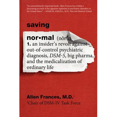 Saving Normal: An Insider's Revolt Against Out-Of-Control Psychiatric Diagnosis, Dsm-5, Big Pharma, and the Medicalization of Ordinary Life