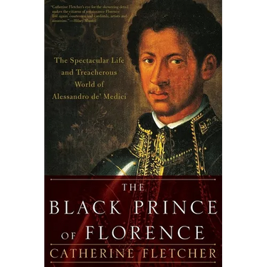 The Black Prince of Florence: The Spectacular Life and Treacherous World of Alessandro De' Medici