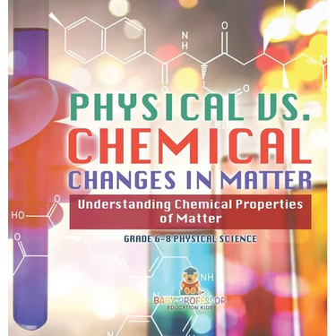 Physical vs. Chemical Changes in Matter Understanding Chemical Properties of Matter Grade 6-8 Physical Science