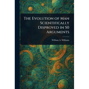 The Evolution of Man Scientifically Disproved in 50 Arguments