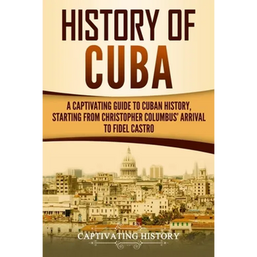 History of Cuba: A Captivating Guide to Cuban History, Starting from Christopher Columbus' Arrival to Fidel Castro
