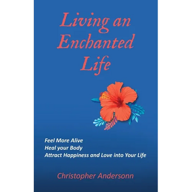 Living an Enchanted Life: Feel More Alive, Heal your Body, Attract Happiness and Love into your Life