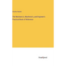 The Mechanic's, Machinist's, and Engineer's Practical Book of Reference