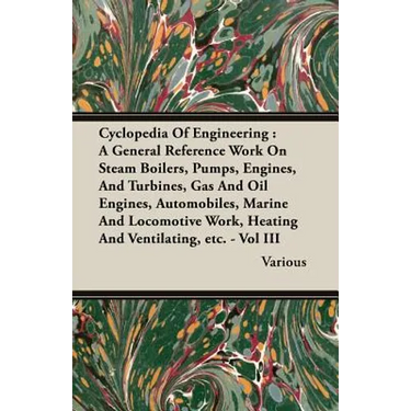 Cyclopedia Of Engineering: A General Reference Work On Steam Boilers, Pumps, Engines, And Turbines, Gas And Oil Engines, Automobiles, Marine And Locom