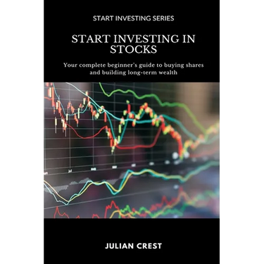 Start Investing in Stocks: Your complete beginner s guide to buying shares and building long-term wealth