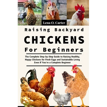 Raising Backyard Chickens For Beginners: The Complete Step-By-Step Guide To Raising Healthy, Happy Chickens For Fresh Eggs And Sustainable Living Even