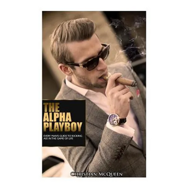 The Alpha Playboy: Every Man's Guide To Kicking Ass In The Game Of Life