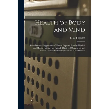 Health of Body and Mind: Some Practical Suggestions of How to Improve Both by Physical and Mental Culture: an Extended Series of Movements and