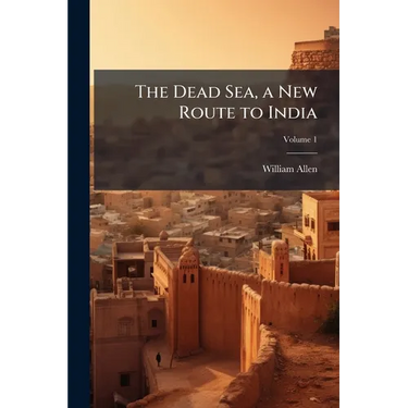 The Dead Sea, a New Route to India: With Other Fragments and Gleanings in the East; Volume 1