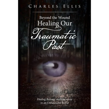 Beyond the Wound - Healing Our Traumatic Past: Finding Balance and Harmony in an Unbalanced World