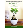 Bonsai: A Complete Guide to Master the Ancient Art (Discover How to Nurture Your Own Miniature Tree to Improve Your Well-being