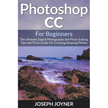 Photoshop CC For Beginners: The Ultimate Digital Photography and Photo Editing Tips and Tricks Guide For Creating Amazing Photos