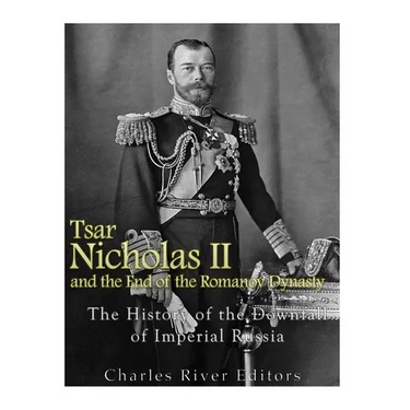 Tsar Nicholas II and the End of the Romanov Dynasty: The History of the Downfall of Imperial Russia