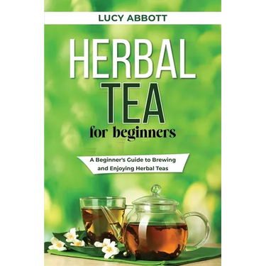 Herbal Tea for Beginners: A Beginner's Guide to Brewing and Enjoying Herbal Teas