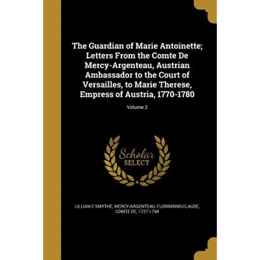 The Guardian of Marie Antoinette; Letters From the Comte De Mercy-Argenteau, Austrian Ambassador to the Court of Versailles, to Marie Therese, Empress