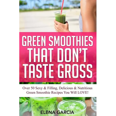Green Smoothies That Don't Taste Gross: Over 50 Sexy & Filling, Delicious & Nutritious Green Smoothie Recipes You Will LOVE!