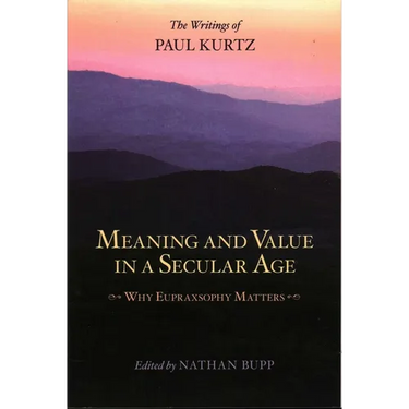Meaning and Value in a Secular Age: Why Eupraxsophy Matters - The Writings of Paul Kurtz