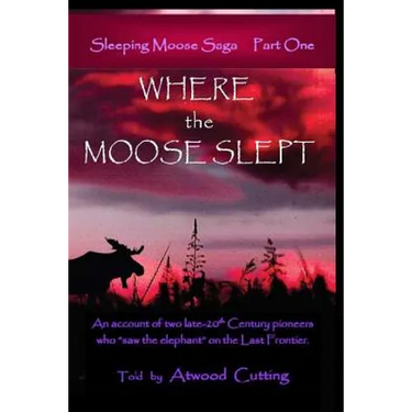 Where the Moose Slept: An account of two late-20th Century pioneers who "saw the elephant" on the last frontier