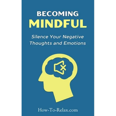 Becoming Mindful: Silence Your Negative Thoughts and Emotions To Regain Control of Your Life