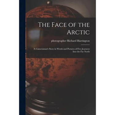 The Face of the Arctic: a Cameraman's Story in Words and Pictures of Five Journeys Into the Far North