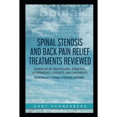 Spinal Stenosis and Back Pain Relief Treatments Reviewed: 36 Pain Relief Procedures, Exercises, Alternatives, Gadgets, and Ointments Reviewed by a Spi