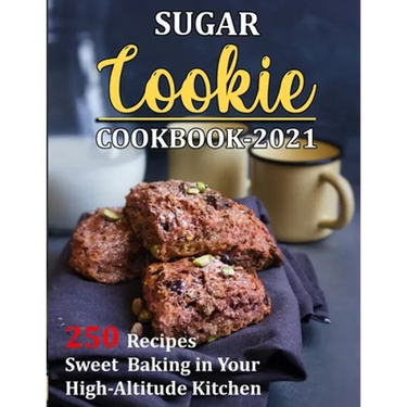 Sugar Cookie Cookbook 2021: 250 Recipes Sweet Baking in Your High-Altitude Kitchen