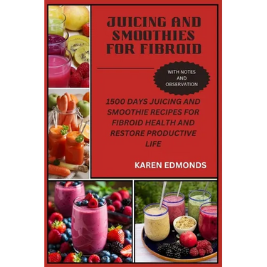 Juicing and Smoothies for Fibroid: 1500 Days Juicing and Smoothie Recipes for Fibroid Health and Restore Productive Life