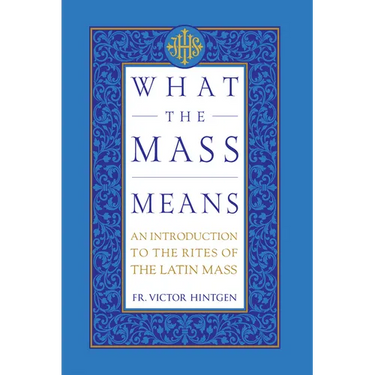 What the Mass Means: An Introduction to the Rites and Prayers of the Latin Mass
