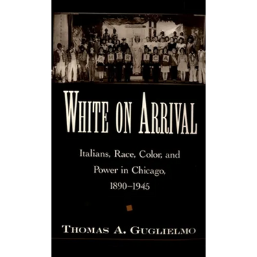 White on Arrival: Italians, Race, Color, and Power in Chicago, 1890-1945