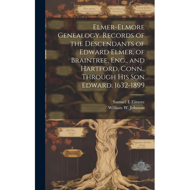 Elmer-Elmore Genealogy. Records of the Descendants of Edward Elmer, of Braintree, Eng., and Hartford, Conn., Through His Son Edward. 1632-1899