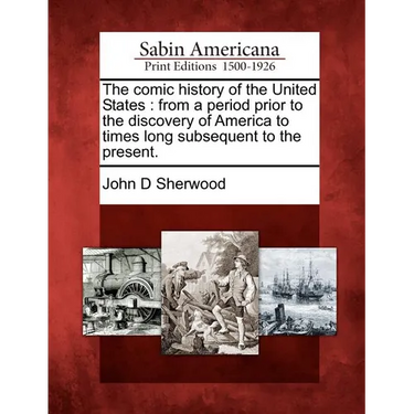 The comic history of the United States: from a period prior to the discovery of America to times long subsequent to the present.