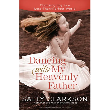 Dancing with My Heavenly Father: Choosing Joy in a Less-Than-Perfect World